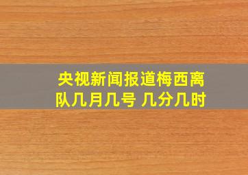 央视新闻报道梅西离队几月几号 几分几时